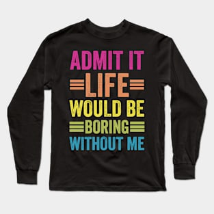 Admit It Life Would Be Boring Without Me Long Sleeve T-Shirt